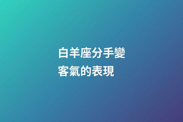 白羊座分手變客氣的表現-第1張-星座運勢-玄機派