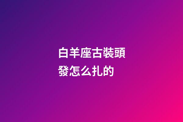 白羊座古裝頭發怎么扎的-第1張-星座運勢-玄機派