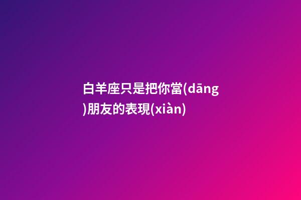 白羊座只是把你當(dāng)朋友的表現(xiàn)-第1張-星座運(yùn)勢(shì)-玄機(jī)派