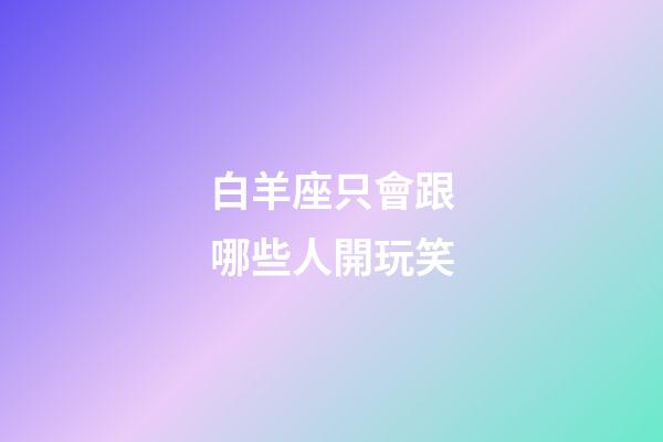 白羊座只會跟哪些人開玩笑-第1張-星座運勢-玄機派