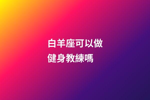 白羊座可以做健身教練嗎-第1張-星座運勢-玄機派