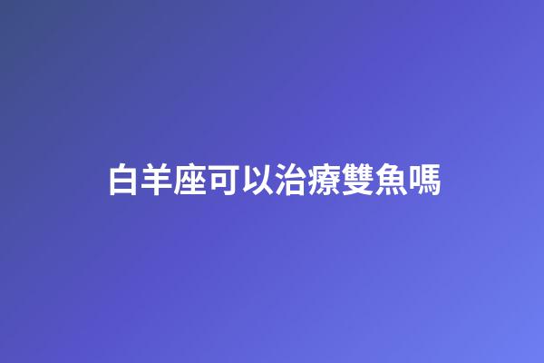 白羊座可以治療雙魚嗎-第1張-星座運(yùn)勢-玄機(jī)派