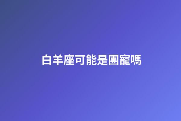 白羊座可能是團寵嗎-第1張-星座運勢-玄機派