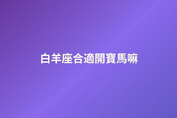 白羊座合適開寶馬嘛-第1張-星座運(yùn)勢(shì)-玄機(jī)派