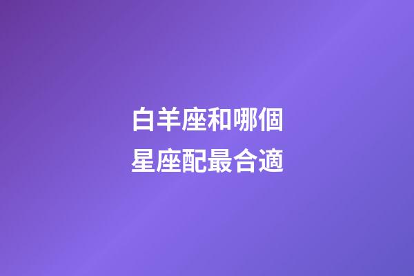 白羊座和哪個星座配最合適-第1張-星座運勢-玄機派