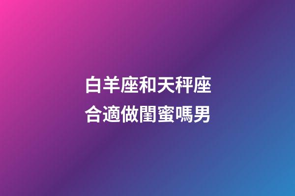 白羊座和天秤座合適做閨蜜嗎男-第1張-星座運(yùn)勢-玄機(jī)派