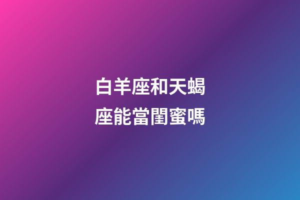 白羊座和天蝎座能當閨蜜嗎-第1張-星座運勢-玄機派