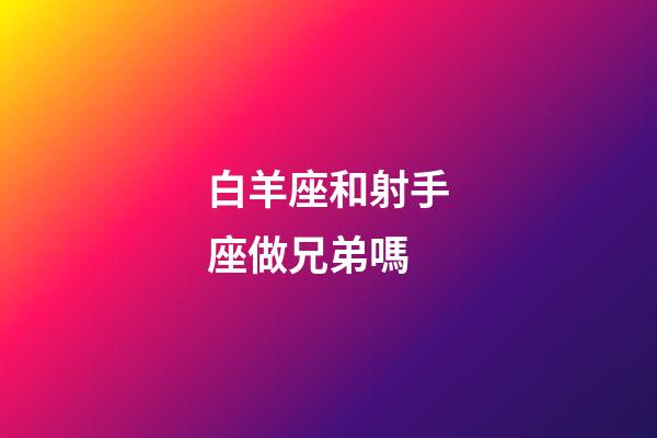 白羊座和射手座做兄弟嗎-第1張-星座運(yùn)勢(shì)-玄機(jī)派