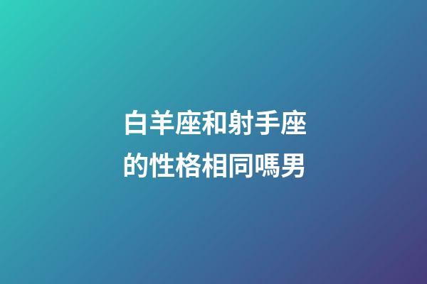 白羊座和射手座的性格相同嗎男-第1張-星座運勢-玄機派