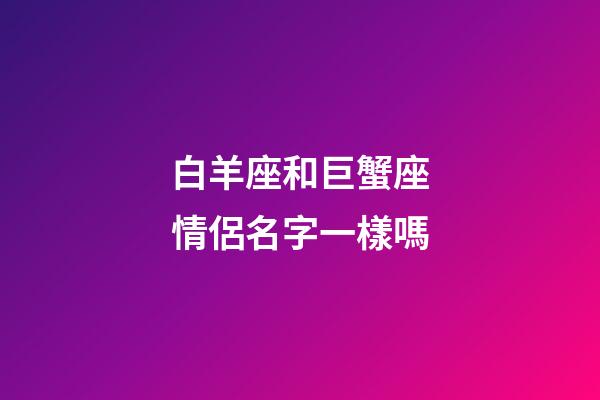 白羊座和巨蟹座情侶名字一樣嗎-第1張-星座運勢-玄機派