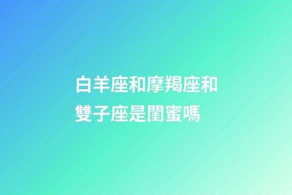白羊座和摩羯座和雙子座是閨蜜嗎-第1張-星座運勢-玄機派