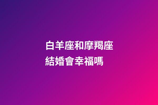 白羊座和摩羯座結婚會幸福嗎-第1張-星座運勢-玄機派