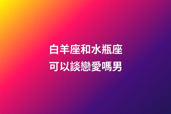 白羊座和水瓶座可以談戀愛嗎男-第1張-星座運勢-玄機派
