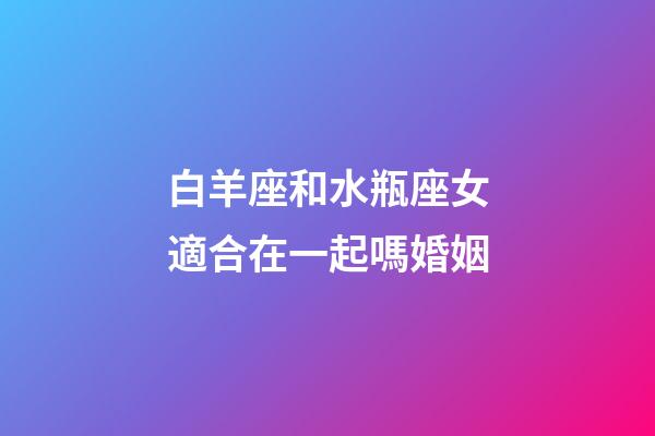 白羊座和水瓶座女適合在一起嗎婚姻-第1張-星座運(yùn)勢(shì)-玄機(jī)派
