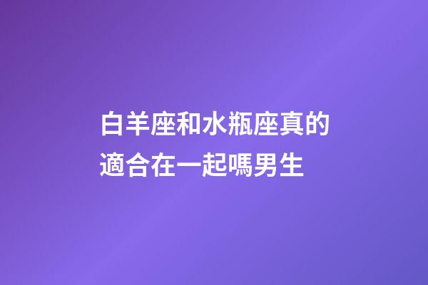 白羊座和水瓶座真的適合在一起嗎男生-第1張-星座運勢-玄機派