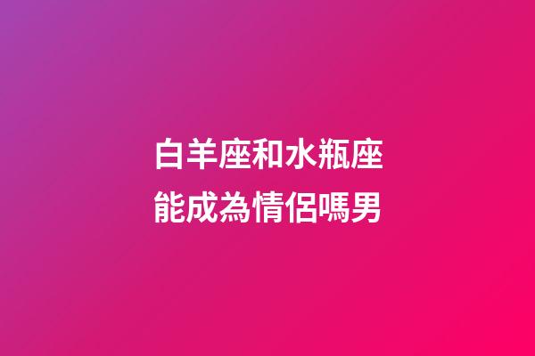白羊座和水瓶座能成為情侶嗎男-第1張-星座運勢-玄機派