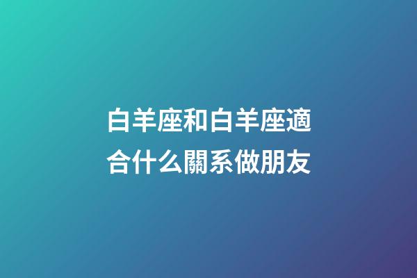 白羊座和白羊座適合什么關系做朋友-第1張-星座運勢-玄機派
