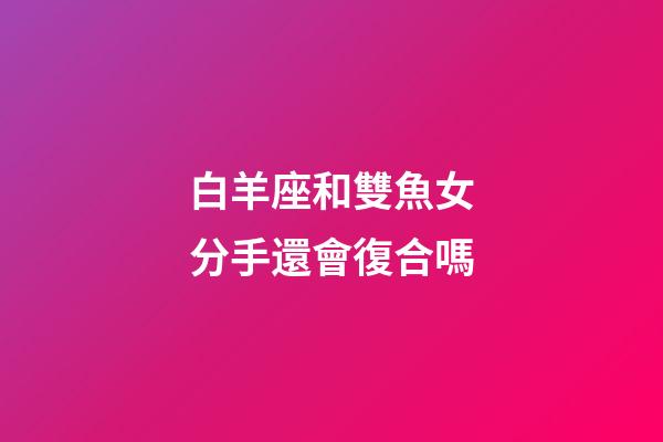 白羊座和雙魚女分手還會復合嗎-第1張-星座運勢-玄機派
