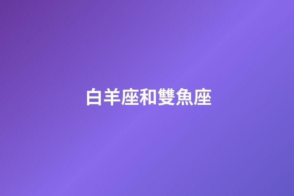 白羊座和雙魚座（雙魚座女和白羊座男配嗎）-第1張-星座運勢-玄機派