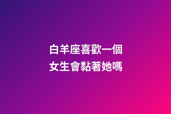 白羊座喜歡一個女生會黏著她嗎-第1張-星座運勢-玄機派