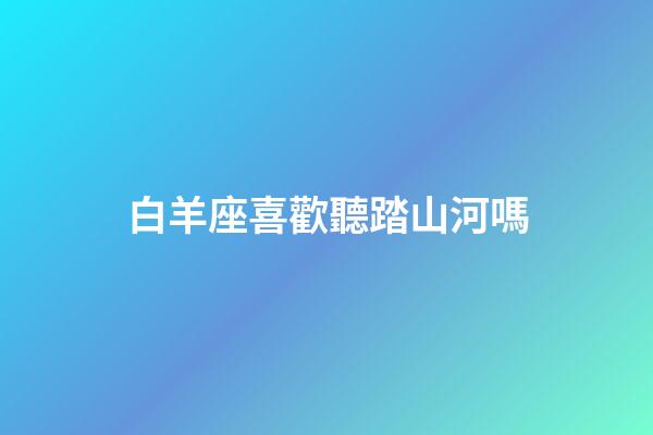 白羊座喜歡聽踏山河嗎-第1張-星座運勢-玄機派