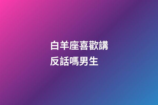 白羊座喜歡講反話嗎男生-第1張-星座運勢-玄機派