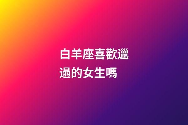白羊座喜歡邋遢的女生嗎-第1張-星座運勢-玄機派