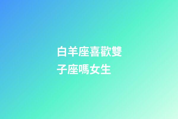 白羊座喜歡雙子座嗎女生-第1張-星座運勢-玄機派