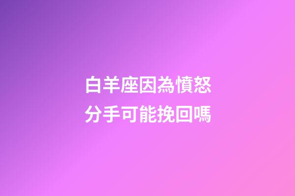 白羊座因為憤怒分手可能挽回嗎-第1張-星座運勢-玄機派