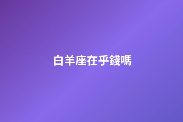 白羊座在乎錢嗎-第1張-星座運勢-玄機派