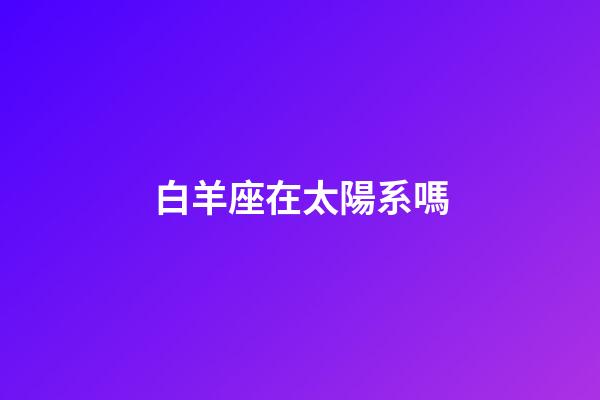 白羊座在太陽系嗎-第1張-星座運勢-玄機派