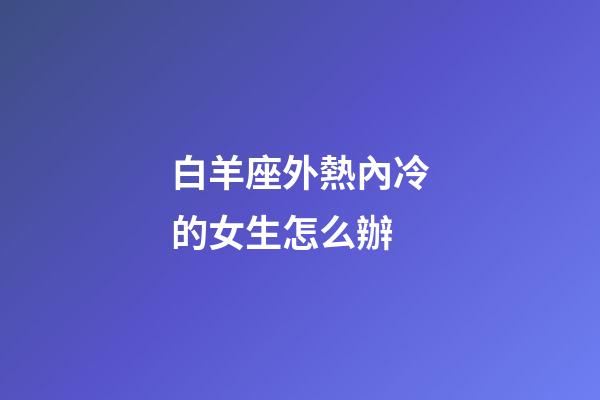 白羊座外熱內冷的女生怎么辦-第1張-星座運勢-玄機派