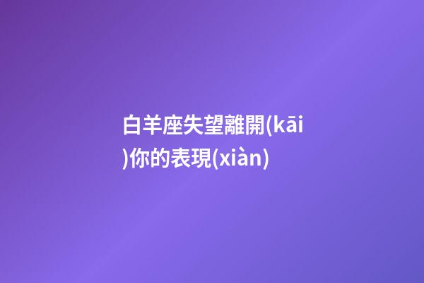 白羊座失望離開(kāi)你的表現(xiàn)-第1張-星座運(yùn)勢(shì)-玄機(jī)派