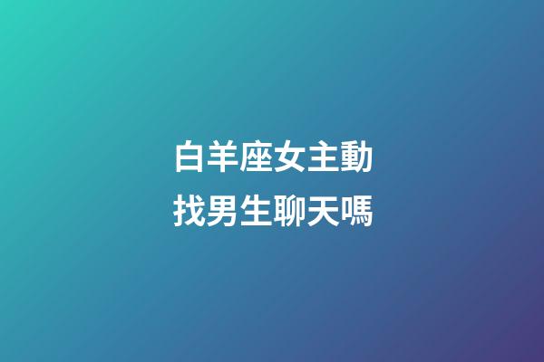白羊座女主動找男生聊天嗎-第1張-星座運勢-玄機派