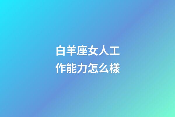 白羊座女人工作能力怎么樣-第1張-星座運勢-玄機派
