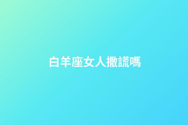 白羊座女人撒謊嗎-第1張-星座運(yùn)勢(shì)-玄機(jī)派