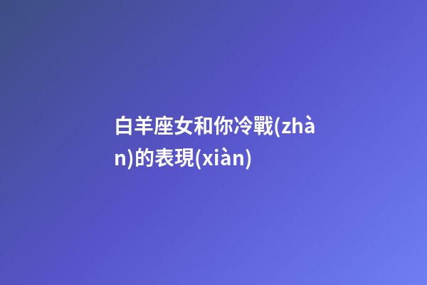 白羊座女和你冷戰(zhàn)的表現(xiàn)-第1張-星座運(yùn)勢(shì)-玄機(jī)派