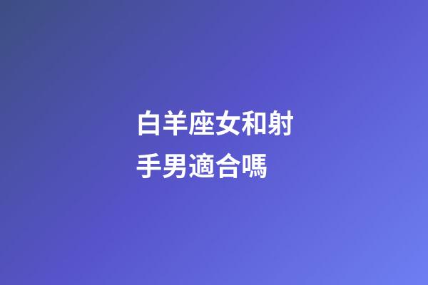 白羊座女和射手男適合嗎-第1張-星座運(yùn)勢(shì)-玄機(jī)派