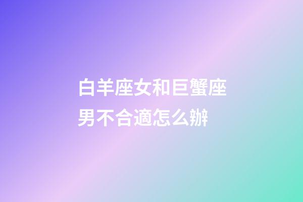 白羊座女和巨蟹座男不合適怎么辦-第1張-星座運勢-玄機派