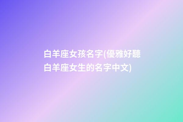 白羊座女孩名字(優雅好聽白羊座女生的名字中文)