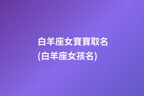 白羊座女寶寶取名(白羊座女孩名)
