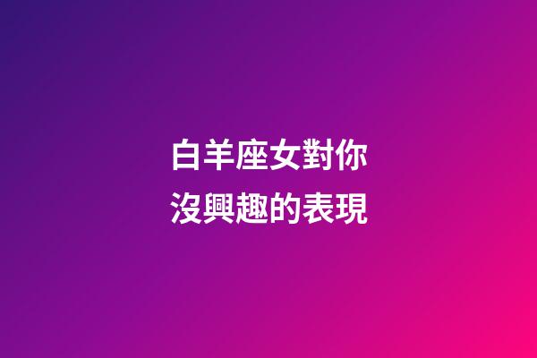 白羊座女對你沒興趣的表現-第1張-星座運勢-玄機派