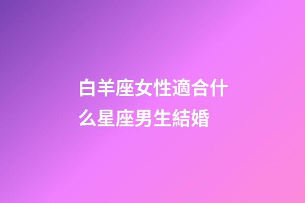 白羊座女性適合什么星座男生結婚-第1張-星座運勢-玄機派