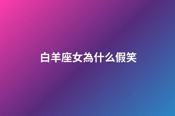 白羊座女為什么假笑-第1張-星座運勢-玄機派