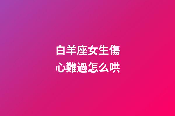 白羊座女生傷心難過怎么哄-第1張-星座運勢-玄機派
