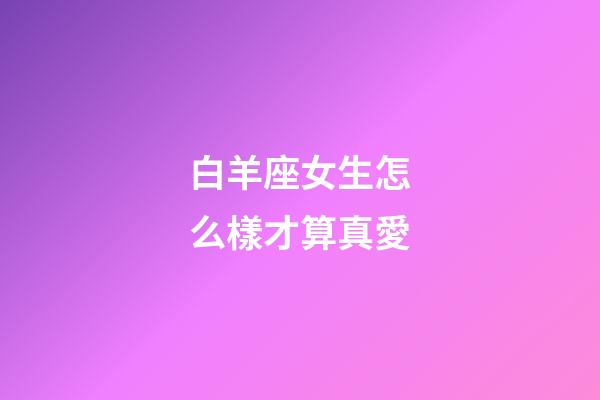 白羊座女生怎么樣才算真愛-第1張-星座運勢-玄機派