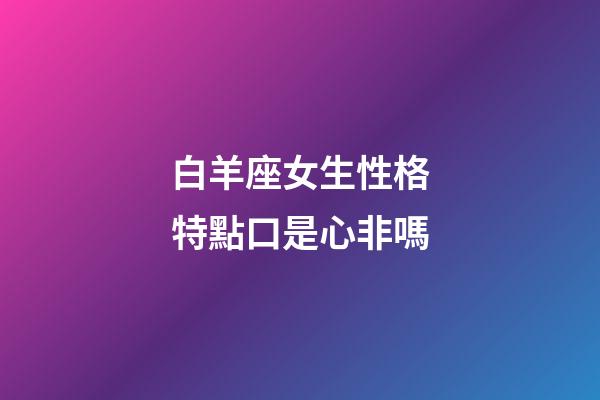白羊座女生性格特點口是心非嗎-第1張-星座運勢-玄機派