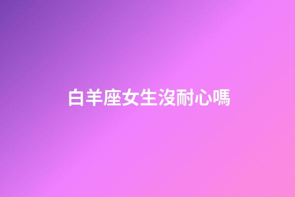 白羊座女生沒耐心嗎-第1張-星座運勢-玄機派