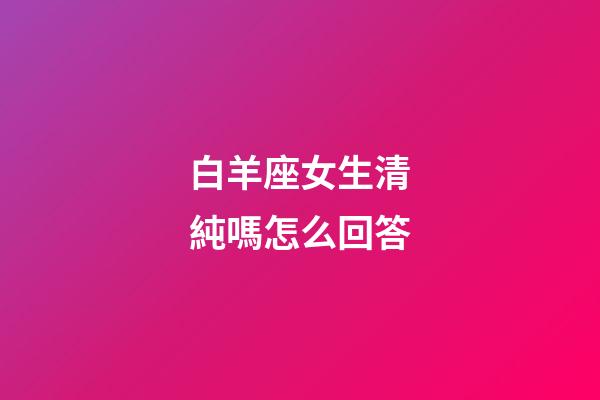 白羊座女生清純嗎怎么回答-第1張-星座運勢-玄機派