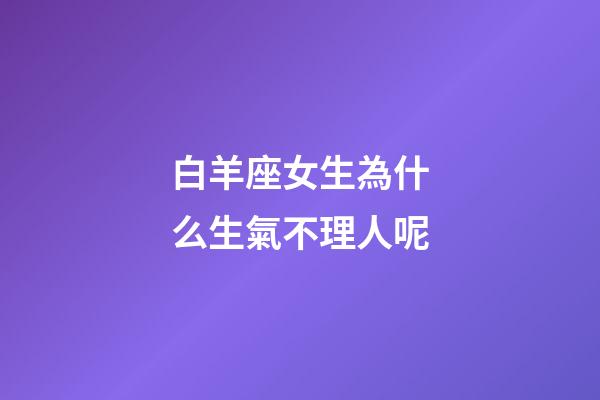 白羊座女生為什么生氣不理人呢-第1張-星座運(yùn)勢-玄機(jī)派